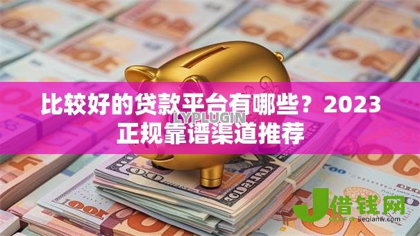 比较好的贷款平台有哪些?2023正规靠谱渠道推荐 比较好的贷款平台有哪些?2023正规靠谱渠道推荐
