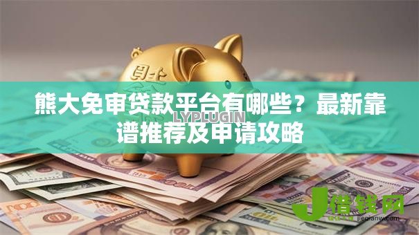 熊大免审贷款平台有哪些?最新靠谱推荐及申请攻略 熊大免审贷款平台有哪些?最新靠谱推荐及申请攻略