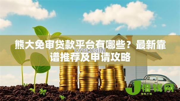 熊大免审贷款平台有哪些?最新靠谱推荐及申请攻略 熊大免审贷款平台有哪些?最新靠谱推荐及申请攻略
