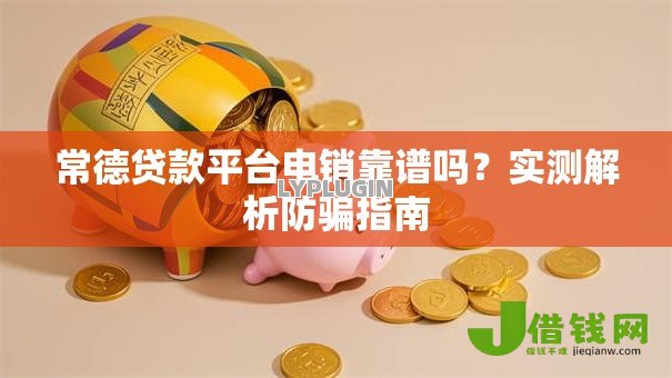 常德贷款平台电销靠谱吗？实测解析防骗指南