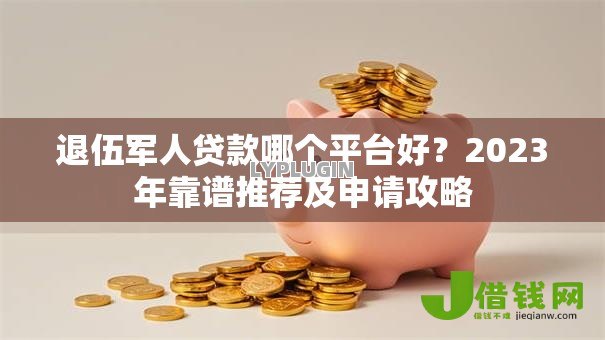 退伍军人贷款哪个平台好?2023年靠谱推荐及申请攻略 退伍军人贷款哪个平台好?2023年靠谱推荐及申请攻略