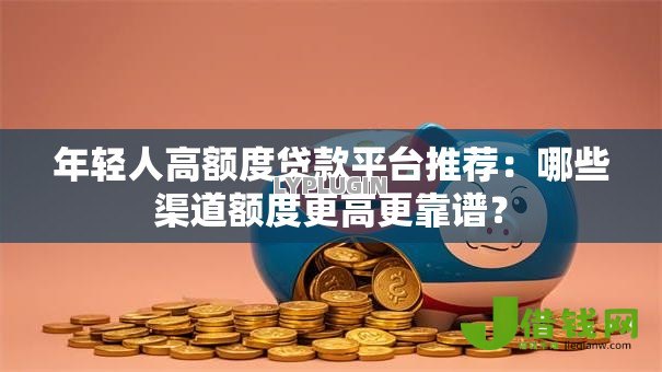 年轻人高额度贷款平台推荐:哪些渠道额度更高更靠谱? 年轻人高额度贷款平台推荐:哪些渠道额度更高更靠谱?