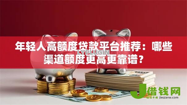 年轻人高额度贷款平台推荐:哪些渠道额度更高更靠谱? 年轻人高额度贷款平台推荐:哪些渠道额度更高更靠谱?