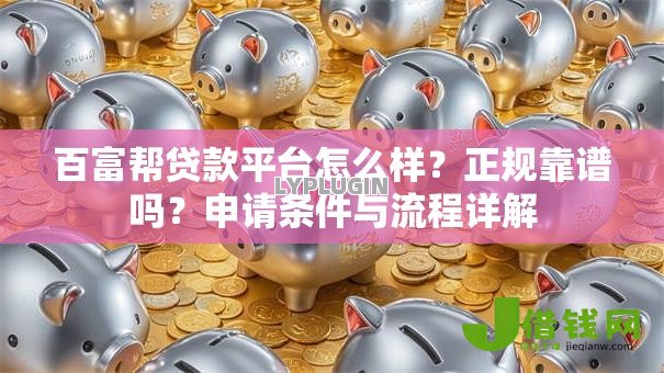 百富帮贷款平台怎么样?正规靠谱吗?申请条件与流程详解 百富帮贷款平台怎么样?正规靠谱吗?申请条件与流程详解
