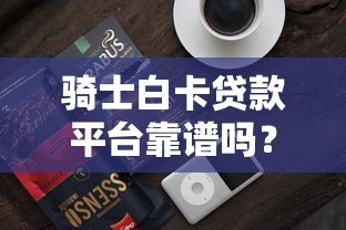 骑士白卡贷款平台靠谱吗？真实用户评测与风险分析