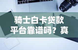 骑士白卡贷款平台靠谱吗？真实用户评测与风险分析