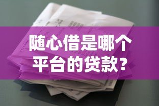 随心借是哪个平台的贷款?揭秘平台背景与产品详情 随心借是哪个平台的贷款?揭秘平台背景与产品详情
