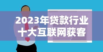 2023年贷款行业十大互联网获客平台推荐及使用攻略