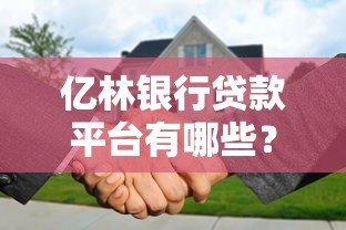 亿林银行贷款平台有哪些?正规合作渠道及申请攻略 亿林银行贷款平台有哪些?正规合作渠道及申请攻略