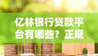 亿林银行贷款平台有哪些?正规合作渠道及申请攻略 亿林银行贷款平台有哪些?正规合作渠道及申请攻略