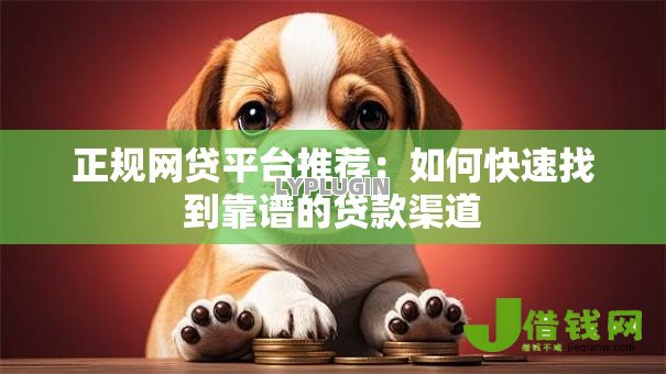 正规网贷平台推荐:如何快速找到靠谱的贷款渠道 正规网贷平台推荐:如何快速找到靠谱的贷款渠道