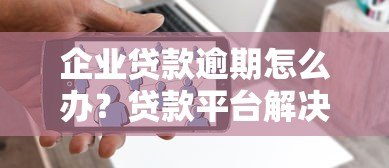企业贷款逾期怎么办?贷款平台解决方案全解析 企业贷款逾期怎么办?贷款平台解决方案全解析