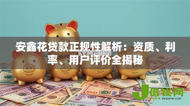 安鑫花贷款正规性解析:资质、利率、用户评价全揭秘 安鑫花贷款正规性解析:资质、利率、用户评价全揭秘
