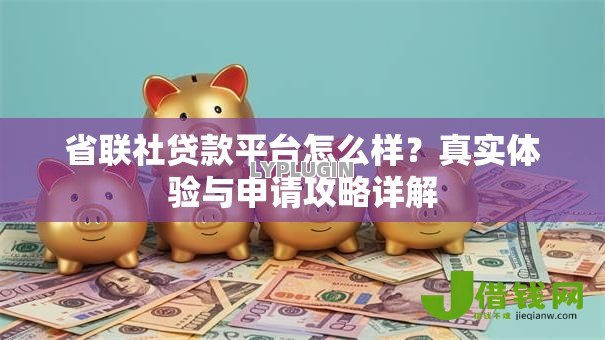 省联社贷款平台怎么样?真实体验与申请攻略详解 省联社贷款平台怎么样?真实体验与申请攻略详解