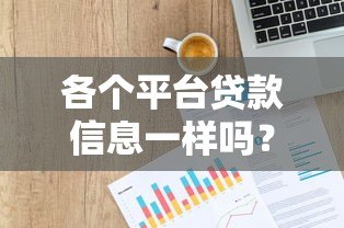 各个平台贷款信息一样吗?详细对比分析 各个平台贷款信息一样吗?详细对比分析