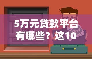 5万元贷款平台有哪些?这10个正规渠道轻松借到钱 5万元贷款平台有哪些?这10个正规渠道轻松借到钱