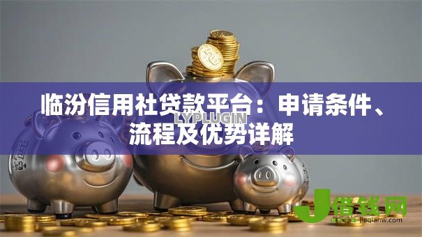 临汾信用社贷款平台:申请条件、流程及优势详解 临汾信用社贷款平台:申请条件、流程及优势详解