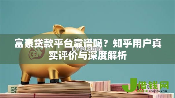 富豪贷款平台靠谱吗?知乎用户真实评价与深度解析 富豪贷款平台靠谱吗?知乎用户真实评价与深度解析