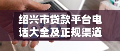 绍兴市贷款平台电话大全及正规渠道推荐 绍兴市贷款平台电话大全及正规渠道推荐