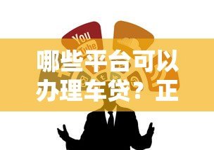 哪些平台可以办理车贷?正规渠道推荐及注意事项 哪些平台可以办理车贷?正规渠道推荐及注意事项