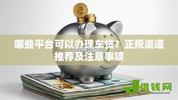 哪些平台可以办理车贷?正规渠道推荐及注意事项 哪些平台可以办理车贷?正规渠道推荐及注意事项