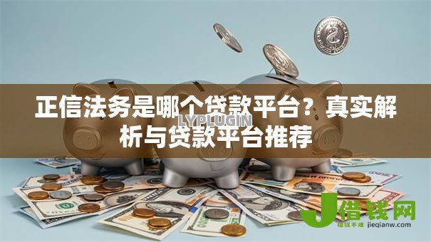正信法务是哪个贷款平台?真实解析与贷款平台推荐 正信法务是哪个贷款平台?真实解析与贷款平台推荐