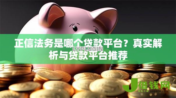 正信法务是哪个贷款平台?真实解析与贷款平台推荐 正信法务是哪个贷款平台?真实解析与贷款平台推荐