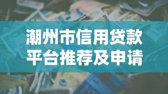 潮州市信用贷款平台推荐及申请注意事项 潮州市信用贷款平台推荐及申请注意事项