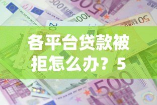 各平台贷款被拒怎么办?5个实用解决方法帮你成功下款 各平台贷款被拒怎么办?5个实用解决方法帮你成功下款