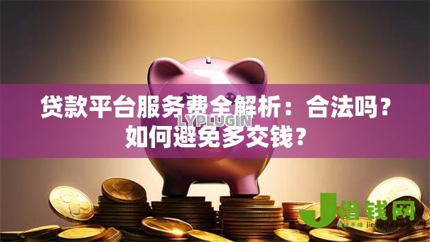 贷款平台服务费全解析:合法吗?如何避免多交钱? 贷款平台服务费全解析:合法吗?如何避免多交钱?