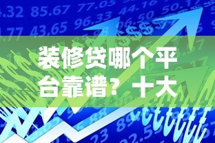 装修贷哪个平台靠谱?十大可下载APP的贷款平台推荐 装修贷哪个平台靠谱?十大可下载APP的贷款平台推荐