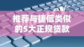 推荐与捷信类似的5大正规贷款平台:安全、灵活、快速到账 推荐与捷信类似的5大正规贷款平台:安全、灵活、快速到账