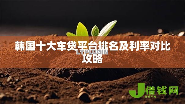 韩国十大车贷平台排名及利率对比攻略