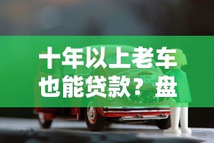 十年以上老车也能贷款?盘点支持高龄车辆抵押贷款的正规平台 十年以上老车也能贷款?盘点支持高龄车辆抵押贷款的正规平台