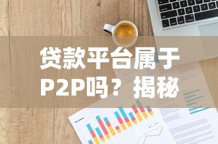 贷款平台属于P2P吗？揭秘网贷模式与正规平台选择技巧