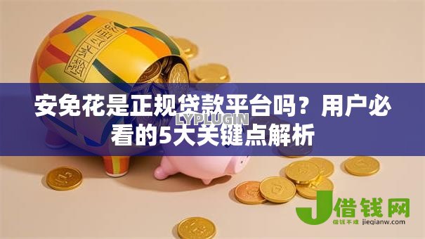 安免花是正规贷款平台吗?用户必看的5大关键点解析 安免花是正规贷款平台吗?用户必看的5大关键点解析