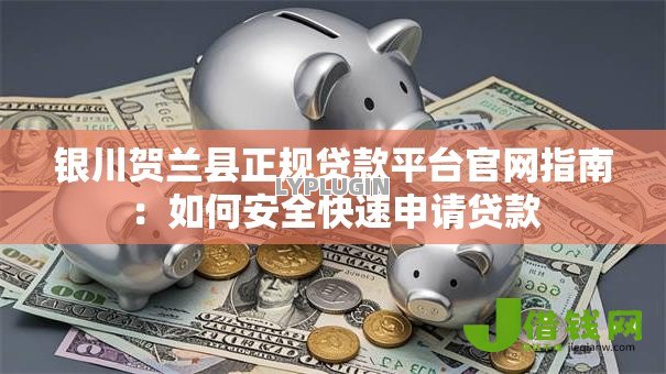 银川贺兰县正规贷款平台官网指南:如何安全快速申请贷款 银川贺兰县正规贷款平台官网指南:如何安全快速申请贷款