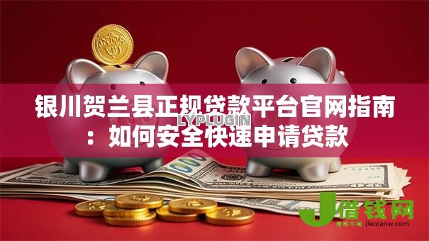 银川贺兰县正规贷款平台官网指南:如何安全快速申请贷款 银川贺兰县正规贷款平台官网指南:如何安全快速申请贷款