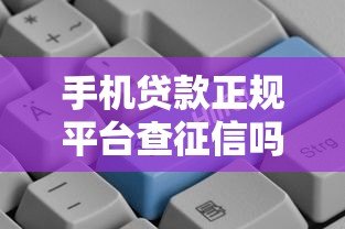 手机贷款正规平台查征信吗？一文详解信用审核机制