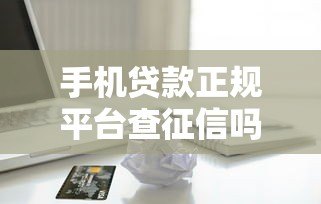 手机贷款正规平台查征信吗？一文详解信用审核机制