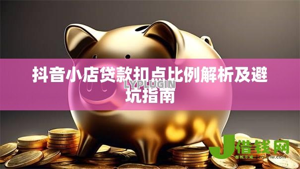 抖音小店贷款扣点比例解析及避坑指南 抖音小店贷款扣点比例解析及避坑指南