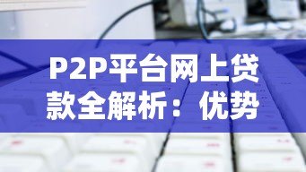 P2P平台网上贷款全解析:优势、风险与选择技巧 P2P平台网上贷款全解析:优势、风险与选择技巧