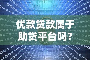 优款贷款属于助贷平台吗?一文解析其模式与特点 优款贷款属于助贷平台吗?一文解析其模式与特点