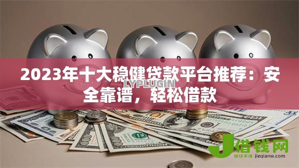 2023年十大稳健贷款平台推荐:安全靠谱,轻松借款 2023年十大稳健贷款平台推荐:安全靠谱,轻松借款