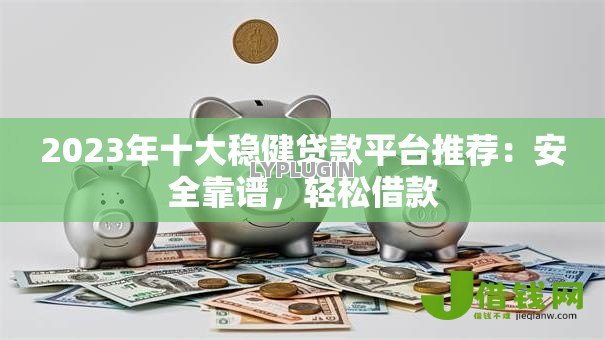 2023年十大稳健贷款平台推荐:安全靠谱,轻松借款 2023年十大稳健贷款平台推荐:安全靠谱,轻松借款