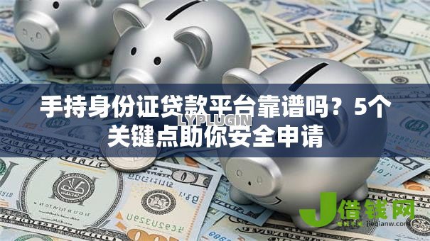 手持身份证贷款平台靠谱吗?5个关键点助你安全申请 手持身份证贷款平台靠谱吗?5个关键点助你安全申请