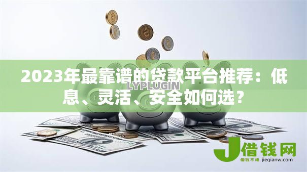 2023年最靠谱的贷款平台推荐:低息、灵活、安全如何选? 2023年最靠谱的贷款平台推荐:低息、灵活、安全如何选?
