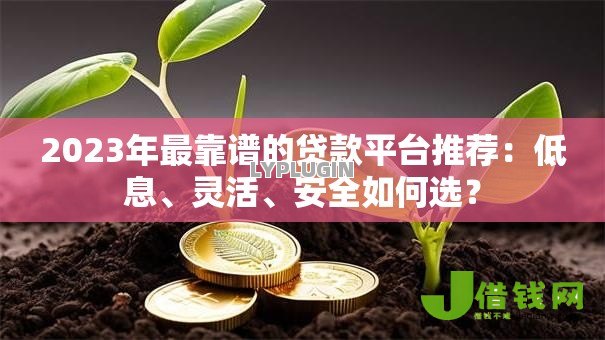 2023年最靠谱的贷款平台推荐:低息、灵活、安全如何选? 2023年最靠谱的贷款平台推荐:低息、灵活、安全如何选?