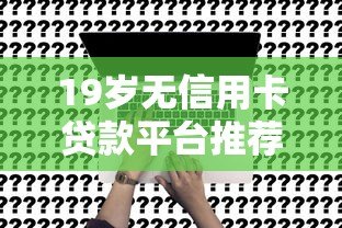 19岁无信用卡贷款平台推荐:合法低息快速申请指南 19岁无信用卡贷款平台推荐:合法低息快速申请指南