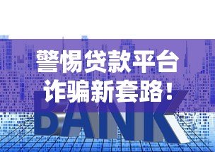 警惕贷款平台诈骗新套路!2023最新真实案例解析 警惕贷款平台诈骗新套路!2023最新真实案例解析